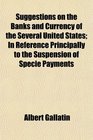 Suggestions on the Banks and Currency of the Several United States In Reference Principally to the Suspension of Specie Payments