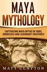 Maya Mythology Captivating Maya Myths of Gods Goddesses and Legendary Creatures