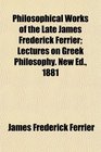 Philosophical Works of the Late James Frederick Ferrier Lectures on Greek Philosophy New Ed 1881