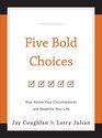 Five Bold Choices Rise above Your Circumstances and Redefine Your Life