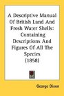 A Descriptive Manual Of British Land And Fresh Water Shells Containing Descriptions And Figures Of All The Species