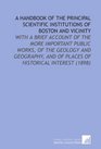 A Handbook of the Principal Scientific Institutions of Boston and Vicinity With a Brief Account of the More Important Public Works of the Geology and  and of Places of Historical Interest