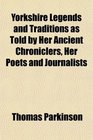 Yorkshire Legends and Traditions as Told by Her Ancient Chroniclers Her Poets and Journalists