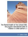 The Mental Health of the School Child the psychoeducational clinic in relation to child welfare c