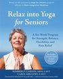 Relax into Yoga for Seniors A SixWeek Program for Strength Balance Flexibility and Pain Relief
