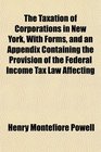The Taxation of Corporations in New York With Forms and an Appendix Containing the Provision of the Federal Income Tax Law Affecting