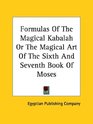 Formulas of the Magical Kabalah or the Magical Art of the Sixth and Seventh Book of Moses