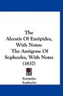 The Alcestis Of Euripides With Notes The Antigone Of Sophocles With Notes