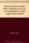 Bird Girl and the Man Who Followed the Sun An Athabaskan Indian Legen from Alaska
