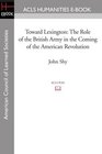 Toward Lexington The Role of the British Army in the Coming of the American Revolution