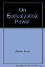 Giles of Rome on Ecclesiastical Power/the De Ecclesiastica Potestate of Aegidius Romanus