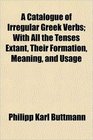 A Catalogue of Irregular Greek Verbs With All the Tenses Extant Their Formation Meaning and Usage