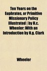 Ten Years on the Euphrates or Primitive Missionary Policy Illustrated  by Hc Wheeler With an Introduction by Ng Clark