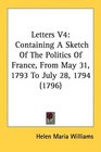 Letters V4 Containing A Sketch Of The Politics Of France From May 31 1793 To July 28 1794