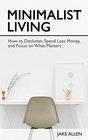 Minimalist Living How to Declutter Spend Less Money and Focus on What Matters