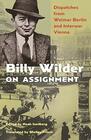 Billy Wilder on Assignment Dispatches from Weimar Berlin and Interwar Vienna