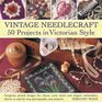 Vintage Needlecraft  50 Projects in Victorian Style Gorgeous period designs for classic cross stitch and elegant embroidery shown in stepbystep photographs and patterns