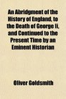 An Abridgment of the History of England to the Death of George Ii and Continued to the Present Time by an Eminent Historian
