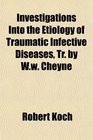 Investigations Into the Etiology of Traumatic Infective Diseases Tr by Ww Cheyne