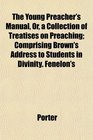 The Young Preacher's Manual Or a Collection of Treatises on Preaching Comprising Brown's Address to Students in Divinity Fenelon's