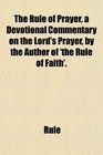 The Rule of Prayer a Devotional Commentary on the Lord's Prayer by the Author of 'the Rule of Faith'