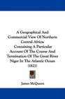 A Geographical And Commercial View Of Northern Central Africa Containing A Particular Account Of The Course And Termination Of The Great River Niger In The Atlantic Ocean