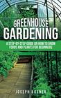 Greenhouse Gardening A StepbyStep Guide on How to Grow Foods and Plants for Beginners
