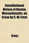 Constitutional History of Boston Massachusetts an Essay by C W Ernst