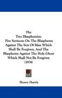 The Two Blasphemies Five Sermons On The Blasphemy Against The Son Of Man Which Shall Be Forgiven And The Blasphemy Against The Holy Ghost Which Shall Not Be Forgiven