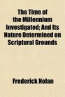 The Time of the Millennium Investigated And Its Nature Determined on Scriptural Grounds