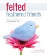 Felted Feathered Friends Techniques and Projects for Needlefelted Birds