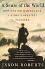 A Sense Of The World How A Blind Man Became History's Greatest Traveler