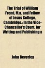 The Trial of William Frend Ma and Fellow of Jesus College Cambridge In the ViceChancellor's Court for Writing and Publishing a