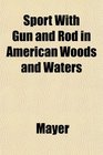 Sport With Gun and Rod in American Woods and Waters