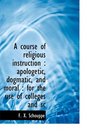 A course of religious instruction apologetic dogmatic and moral  for the use of colleges and sc