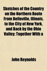 Sketches of the Country on the Northern Route From Belleville Illinois to the City of New York and Back by the Ohio Valley Together With a