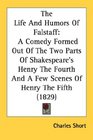 The Life And Humors Of Falstaff A Comedy Formed Out Of The Two Parts Of Shakespeare's Henry The Fourth And A Few Scenes Of Henry The Fifth