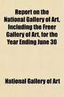 Report on the National Gallery of Art Including the Freer Gallery of Art for the Year Ending June 30