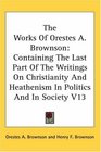 The Works Of Orestes A Brownson Containing The Last Part Of The Writings On Christianity And Heathenism In Politics And In Society V13