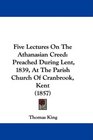 Five Lectures On The Athanasian Creed Preached During Lent 1839 At The Parish Church Of Cranbrook Kent
