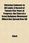 Christian Endeavor in All Lands A Record of TwentyFive Years of Progress the Story of a Great Religious Movement Which Has Spread Over All