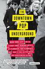 Downtown Pop Underground: New York City and the literary punks, renegade artists, DIY filmmakers, mad playwrights, and rock 'n' roll glitter queens who revolutionized culture