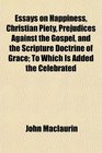 Essays on Happiness Christian Piety Prejudices Against the Gospel and the Scripture Doctrine of Grace To Which Is Added the Celebrated