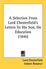 A Selection From Lord Chesterfield's Letters To His Son, On Education (1846)