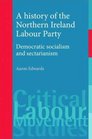 A History of the Northern Ireland Labour Party Democratic Socialism and Sectarianism