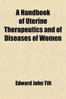 A Handbook of Uterine Therapeutics and of Diseases of Women