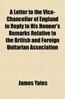 A Letter to the ViceChancellor of England in Reply to His Honour's Remarks Relative to the British and Foreign Unitarian Association