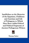 Iamblichus on the Mysteries of the Egyptians Chaldeans and Assyrians and Life of Pythagoras to Which Have Been Added Ethical and Political Fragments of Ancient Pythagorean Writers