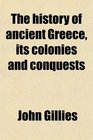 The History of Ancient Greece Its Colonies and Conquests From the Earliest Accounts Till the Division of the Macedonian Empire in the East