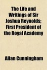 The Life and Writings of Sir Joshua Reynolds First President of the Royal Academy